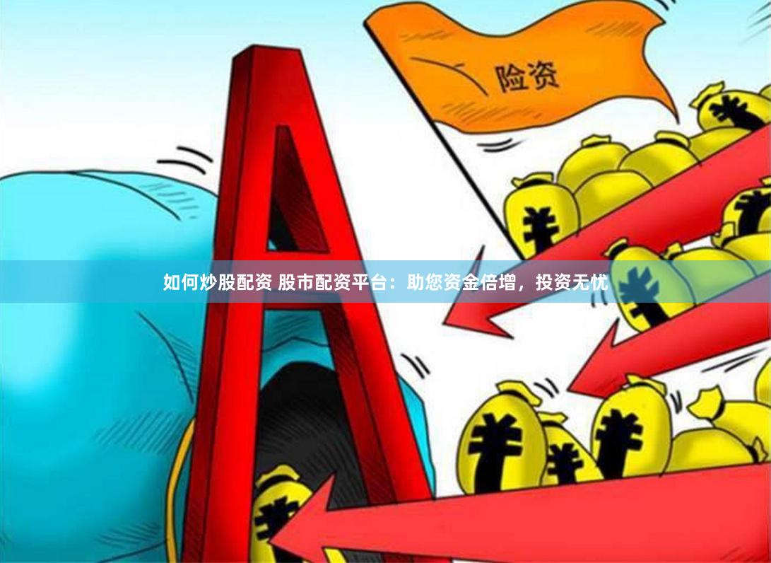 如何炒股配资 股市配资平台：助您资金倍增，投资无忧