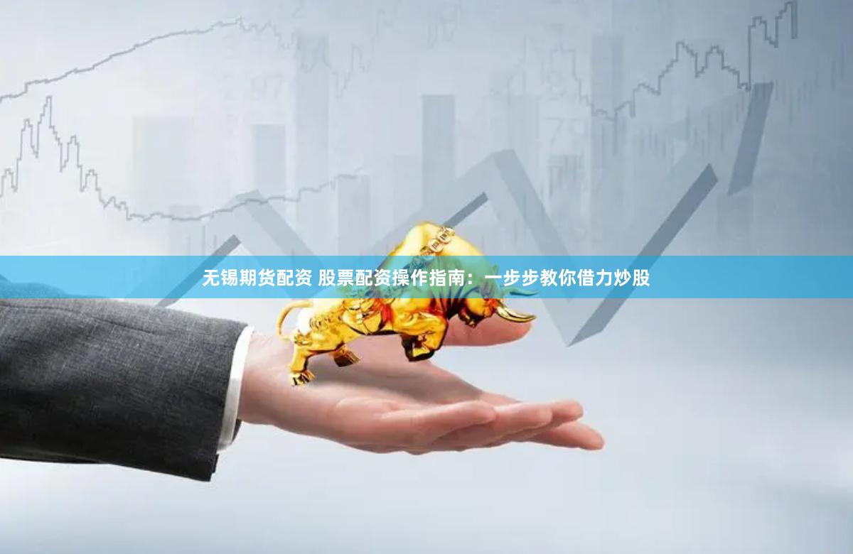 无锡期货配资 股票配资操作指南：一步步教你借力炒股